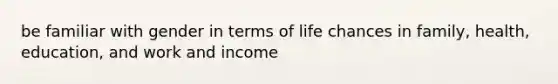 be familiar with gender in terms of life chances in family, health, education, and work and income