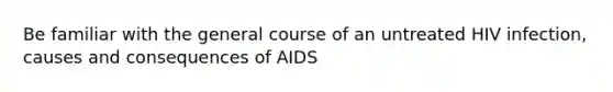 Be familiar with the general course of an untreated HIV infection, causes and consequences of AIDS