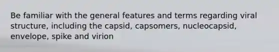 Be familiar with the general features and terms regarding viral structure, including the capsid, capsomers, nucleocapsid, envelope, spike and virion