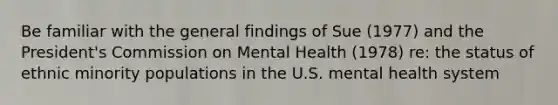 Be familiar with the general findings of Sue (1977) and the President's Commission on Mental Health (1978) re: the status of ethnic minority populations in the U.S. mental health system