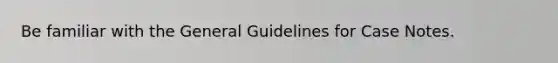 Be familiar with the General Guidelines for Case Notes.