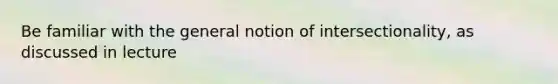 Be familiar with the general notion of intersectionality, as discussed in lecture