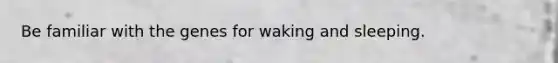 Be familiar with the genes for waking and sleeping.