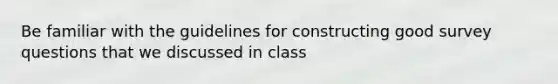 Be familiar with the guidelines for constructing good survey questions that we discussed in class