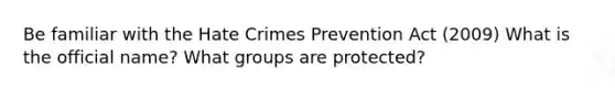 Be familiar with the Hate Crimes Prevention Act (2009) What is the official name? What groups are protected?