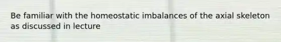 Be familiar with the homeostatic imbalances of the axial skeleton as discussed in lecture