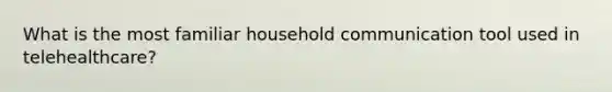 What is the most familiar household communication tool used in telehealthcare?