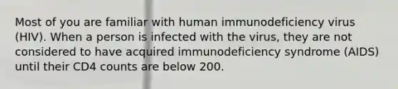 Most of you are familiar with human immunodeficiency virus (HIV). When a person is infected with the virus, they are not considered to have acquired immunodeficiency syndrome (AIDS) until their CD4 counts are below 200.