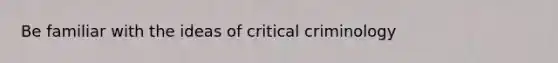 Be familiar with the ideas of critical criminology