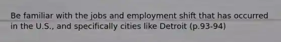 Be familiar with the jobs and employment shift that has occurred in the U.S., and specifically cities like Detroit (p.93-94)