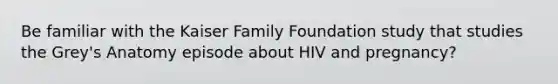 Be familiar with the Kaiser Family Foundation study that studies the Grey's Anatomy episode about HIV and pregnancy?