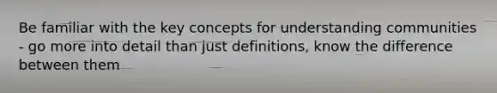 Be familiar with the key concepts for understanding communities - go more into detail than just definitions, know the difference between them