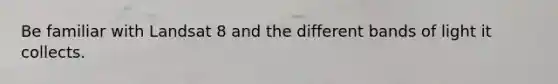Be familiar with Landsat 8 and the different bands of light it collects.