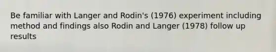 Be familiar with Langer and Rodin's (1976) experiment including method and findings also Rodin and Langer (1978) follow up results