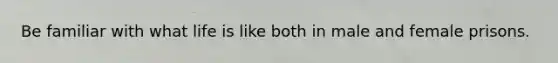 Be familiar with what life is like both in male and female prisons.