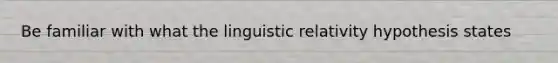 Be familiar with what the linguistic relativity hypothesis states