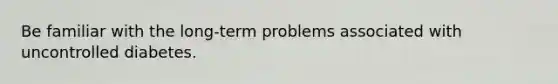 Be familiar with the long-term problems associated with uncontrolled diabetes.