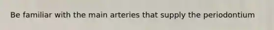Be familiar with the main arteries that supply the periodontium
