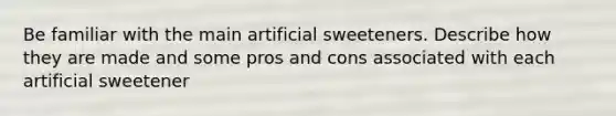 Be familiar with the main artificial sweeteners. Describe how they are made and some pros and cons associated with each artificial sweetener