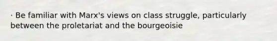 · Be familiar with Marx's views on class struggle, particularly between the proletariat and the bourgeoisie