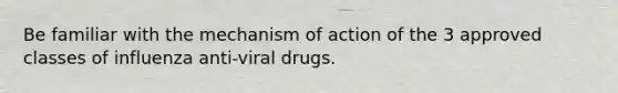 Be familiar with the mechanism of action of the 3 approved classes of influenza anti-viral drugs.