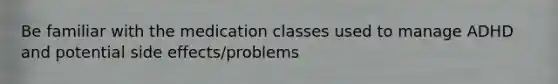 Be familiar with the medication classes used to manage ADHD and potential side effects/problems