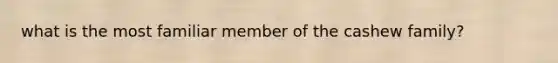 what is the most familiar member of the cashew family?
