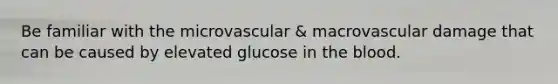 Be familiar with the microvascular & macrovascular damage that can be caused by elevated glucose in the blood.