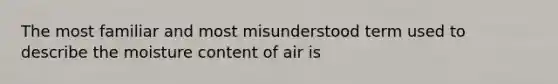 The most familiar and most misunderstood term used to describe the moisture content of air is