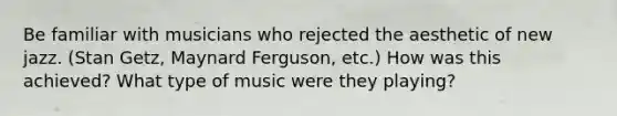 Be familiar with musicians who rejected the aesthetic of new jazz. (Stan Getz, Maynard Ferguson, etc.) How was this achieved? What type of music were they playing?