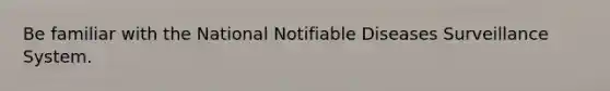 Be familiar with the National Notifiable Diseases Surveillance System.