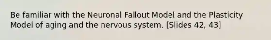 Be familiar with the Neuronal Fallout Model and the Plasticity Model of aging and the nervous system. [Slides 42, 43]