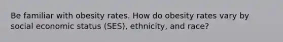 Be familiar with obesity rates. How do obesity rates vary by social economic status (SES), ethnicity, and race?