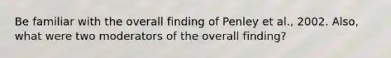 Be familiar with the overall finding of Penley et al., 2002. Also, what were two moderators of the overall finding?