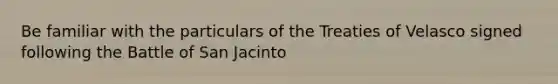 Be familiar with the particulars of the Treaties of Velasco signed following the Battle of San Jacinto