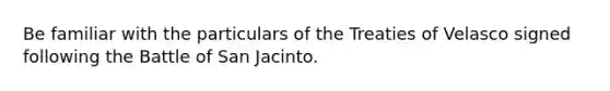 Be familiar with the particulars of the Treaties of Velasco signed following the Battle of San Jacinto.