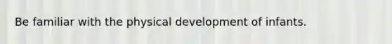 Be familiar with the physical development of infants.