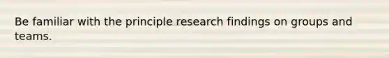 Be familiar with the principle research findings on groups and teams.