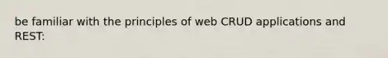 be familiar with the principles of web CRUD applications and REST: