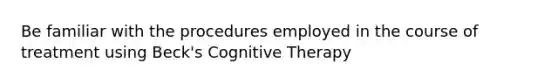 Be familiar with the procedures employed in the course of treatment using Beck's Cognitive Therapy