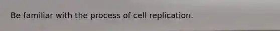 Be familiar with the process of cell replication.