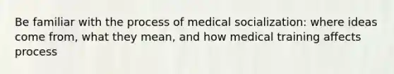 Be familiar with the process of medical socialization: where ideas come from, what they mean, and how medical training affects process