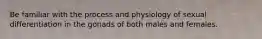 Be familiar with the process and physiology of sexual differentiation in the gonads of both males and females.