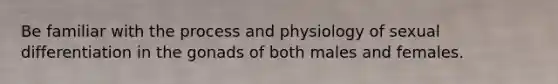 Be familiar with the process and physiology of sexual differentiation in the gonads of both males and females.