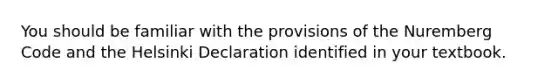 You should be familiar with the provisions of the Nuremberg Code and the Helsinki Declaration identified in your textbook.