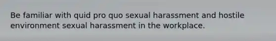 Be familiar with quid pro quo sexual harassment and hostile environment sexual harassment in the workplace.