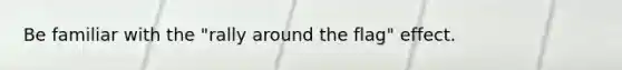 Be familiar with the "rally around the flag" effect.