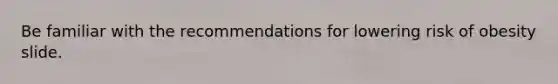 Be familiar with the recommendations for lowering risk of obesity slide.