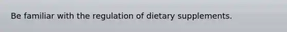 Be familiar with the regulation of dietary supplements.