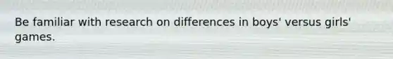 Be familiar with research on differences in boys' versus girls' games.